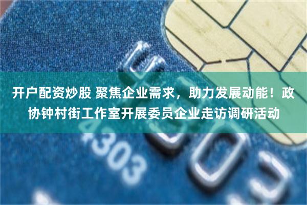 开户配资炒股 聚焦企业需求，助力发展动能！政协钟村街工作室开展委员企业走访调研活动