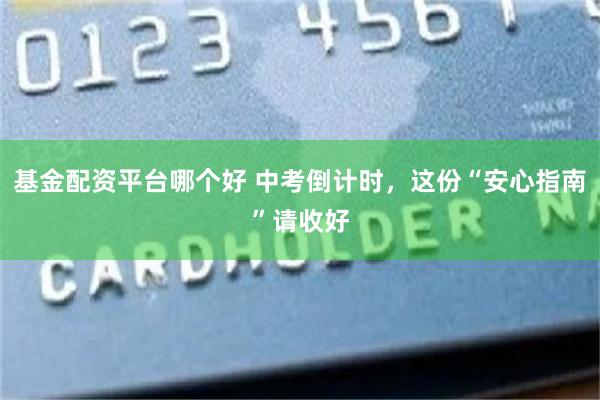 基金配资平台哪个好 中考倒计时，这份“安心指南”请收好