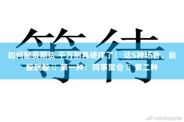 如何配资期货 千万别再硬撑了！ 这5种场合，能躲就躲 ​第一种：同事聚会 ​第二种