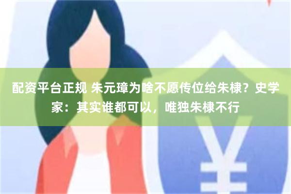 配资平台正规 朱元璋为啥不愿传位给朱棣？史学家：其实谁都可以，唯独朱棣不行