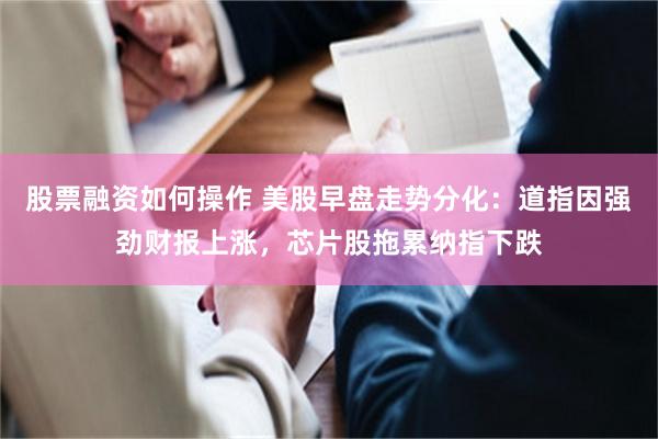 股票融资如何操作 美股早盘走势分化：道指因强劲财报上涨，芯片股拖累纳指下跌