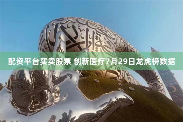 配资平台买卖股票 创新医疗7月29日龙虎榜数据