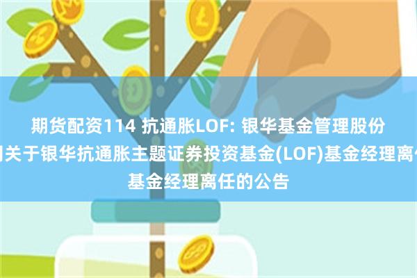 期货配资114 抗通胀LOF: 银华基金管理股份有限公司关于银华抗通胀主题证券投资基金(LOF)基金经理离任的公告