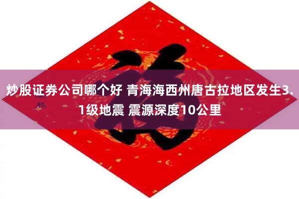 炒股证券公司哪个好 青海海西州唐古拉地区发生3.1级地震 震源深度10公里