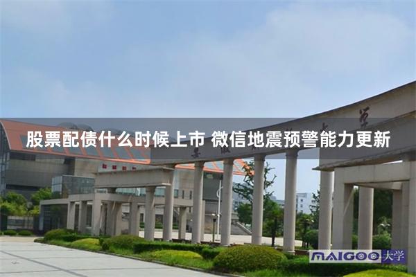 股票配债什么时候上市 微信地震预警能力更新
