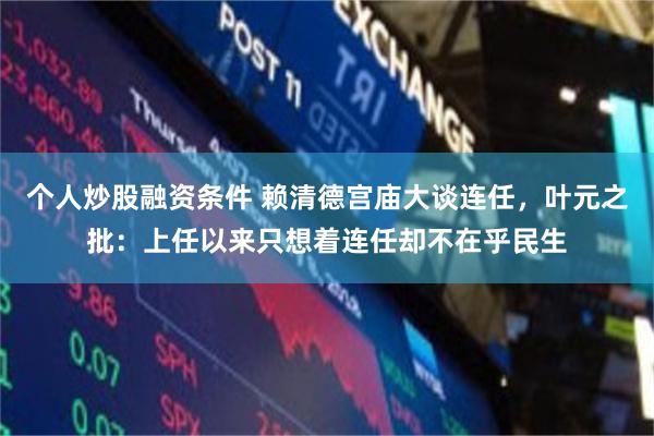 个人炒股融资条件 赖清德宫庙大谈连任，叶元之批：上任以来只想着连任却不在乎民生